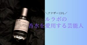 ルラボを愛用する芸能人は？人気の香り「アナザー13」についても紹介 | 香りノート